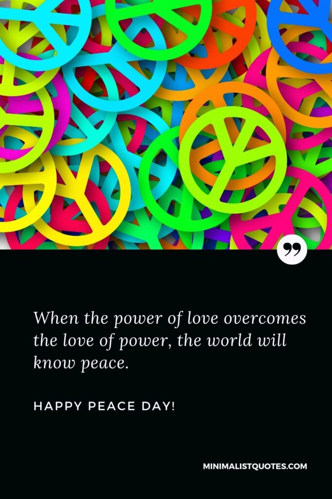 Peace day quotes: When the power of love overcomes the love of power, the world will know peace. Happy International Day of Peace!