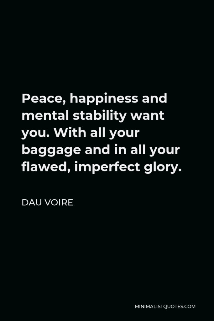 Dau Voire Quote - Peace, happiness and mental stability want you. With all your baggage and in all your flawed, imperfect glory.