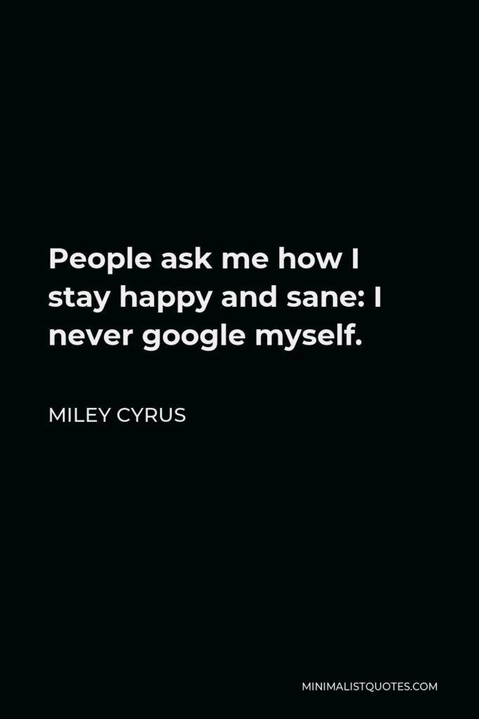 Miley Cyrus Quote - People ask me how I stay happy and sane: I never google myself.