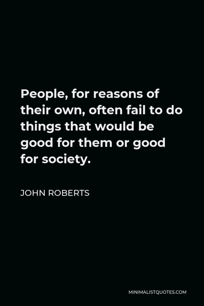 John Roberts Quote - People, for reasons of their own, often fail to do things that would be good for them or good for society.