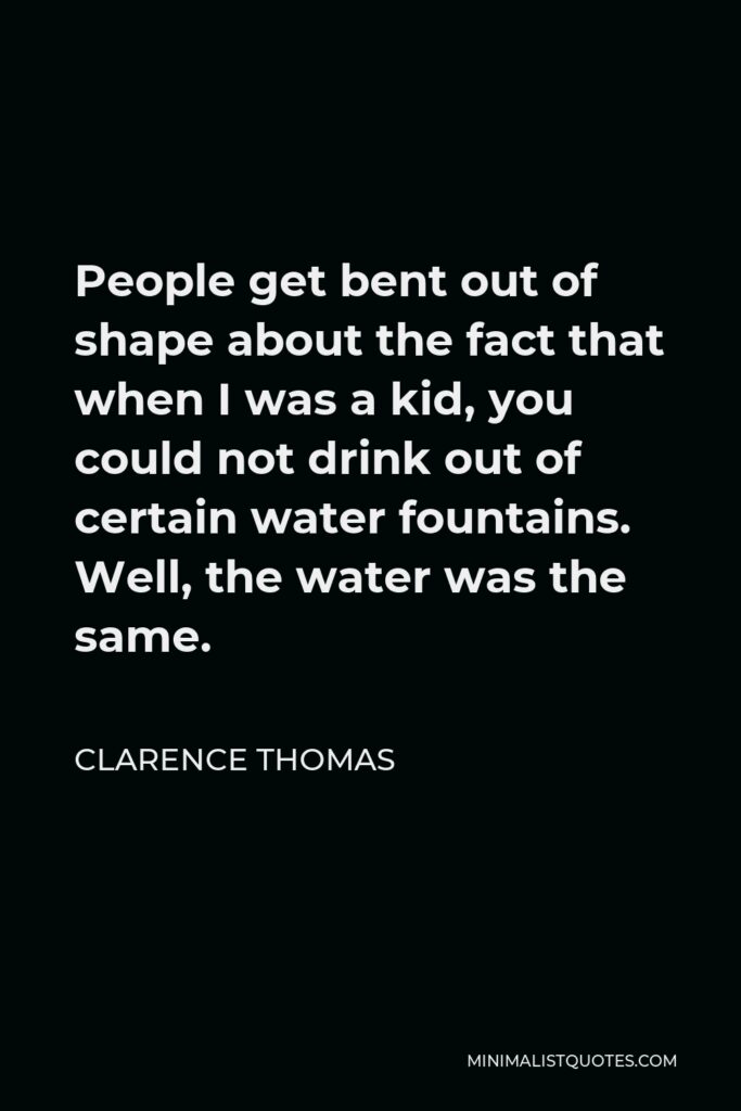 Clarence Thomas Quote - People get bent out of shape about the fact that when I was a kid, you could not drink out of certain water fountains. Well, the water was the same.