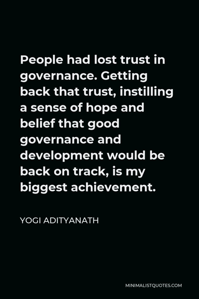 Yogi Adityanath Quote - People had lost trust in governance. Getting back that trust, instilling a sense of hope and belief that good governance and development would be back on track, is my biggest achievement.