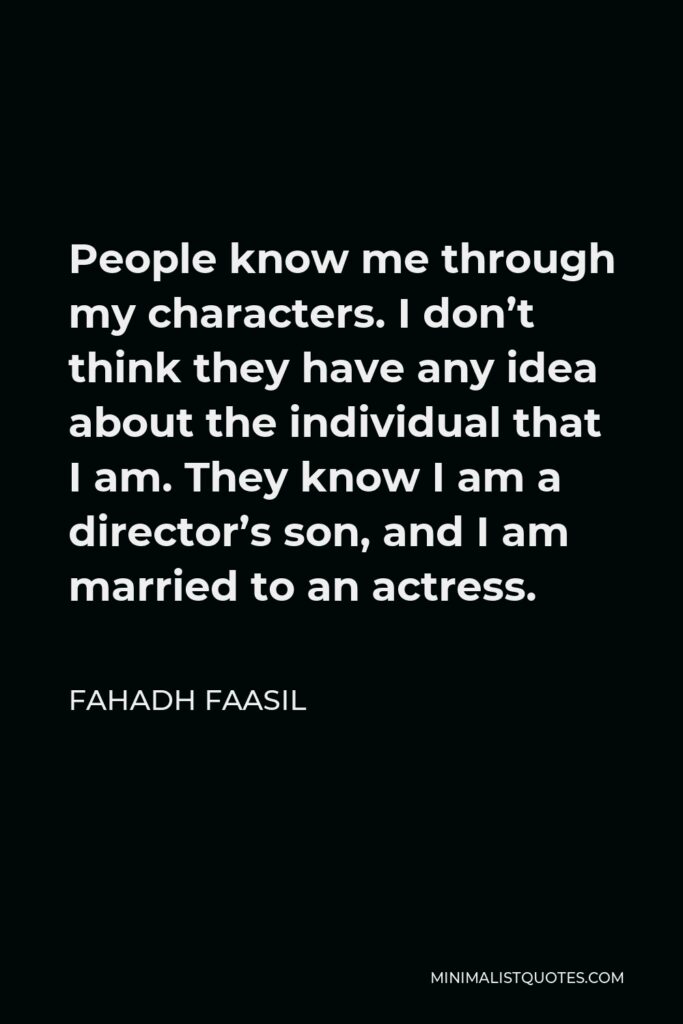 Fahadh Faasil Quote - People know me through my characters. I don’t think they have any idea about the individual that I am. They know I am a director’s son, and I am married to an actress.
