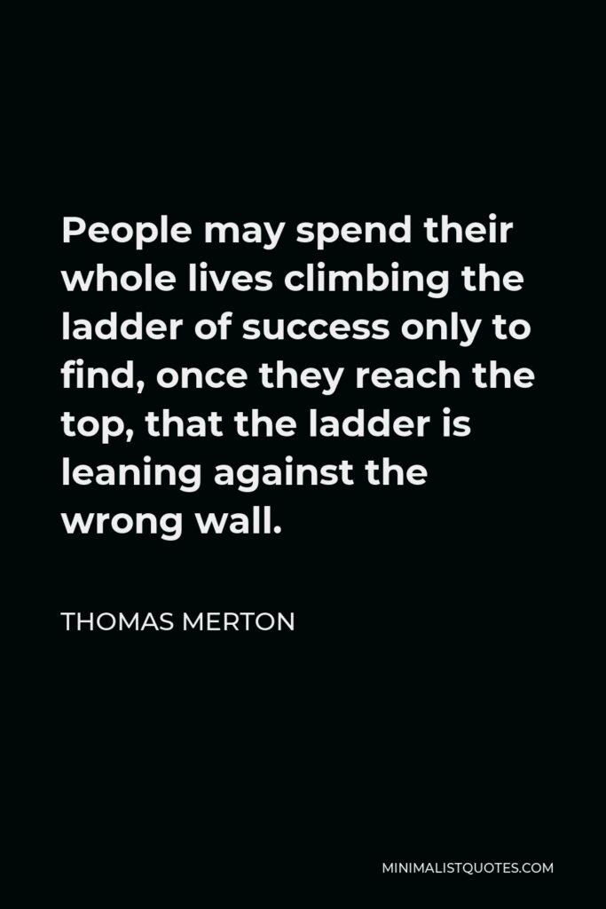 Thomas Merton Quote - People may spend their whole lives climbing the ladder of success only to find, once they reach the top, that the ladder is leaning against the wrong wall.