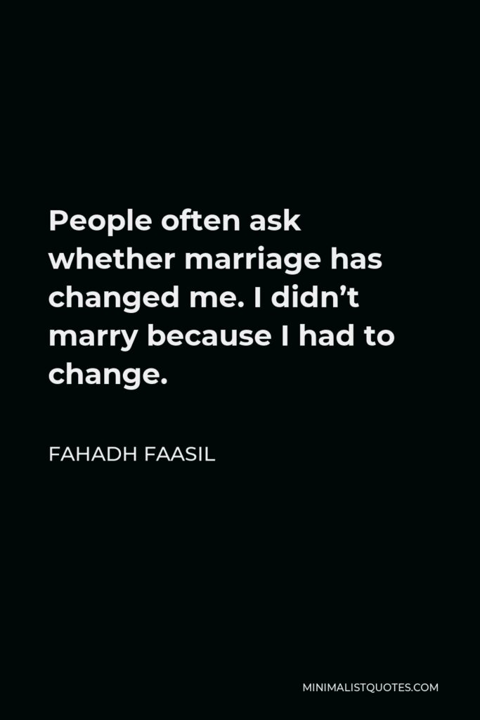 Fahadh Faasil Quote - People often ask whether marriage has changed me. I didn’t marry because I had to change.