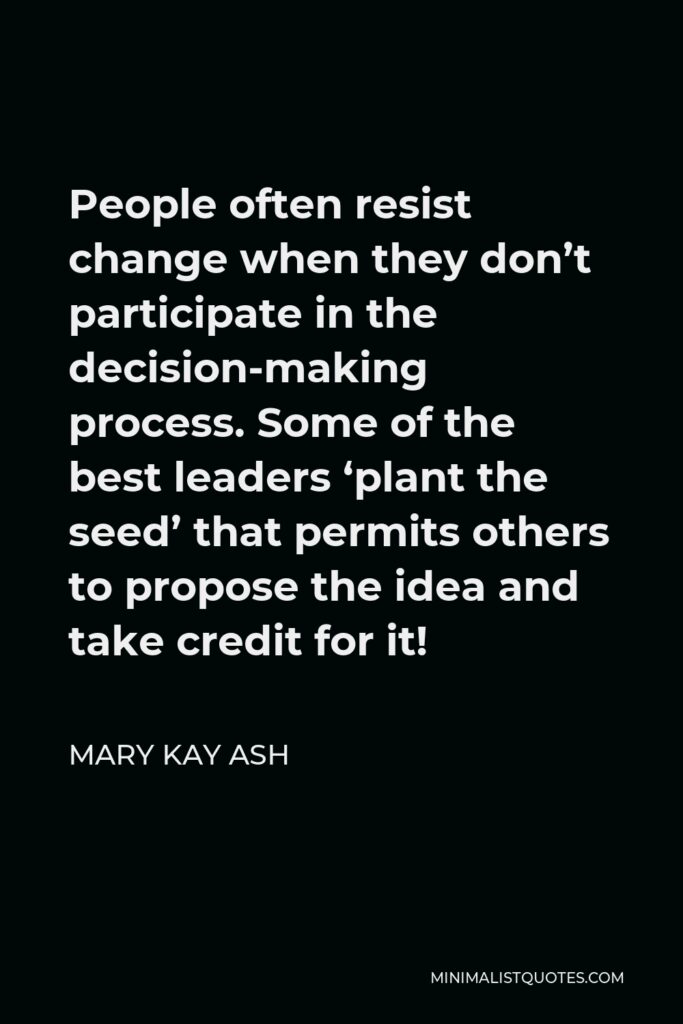 Mary Kay Ash Quote - People often resist change when they don’t participate in the decision-making process. Some of the best leaders ‘plant the seed’ that permits others to propose the idea and take credit for it!