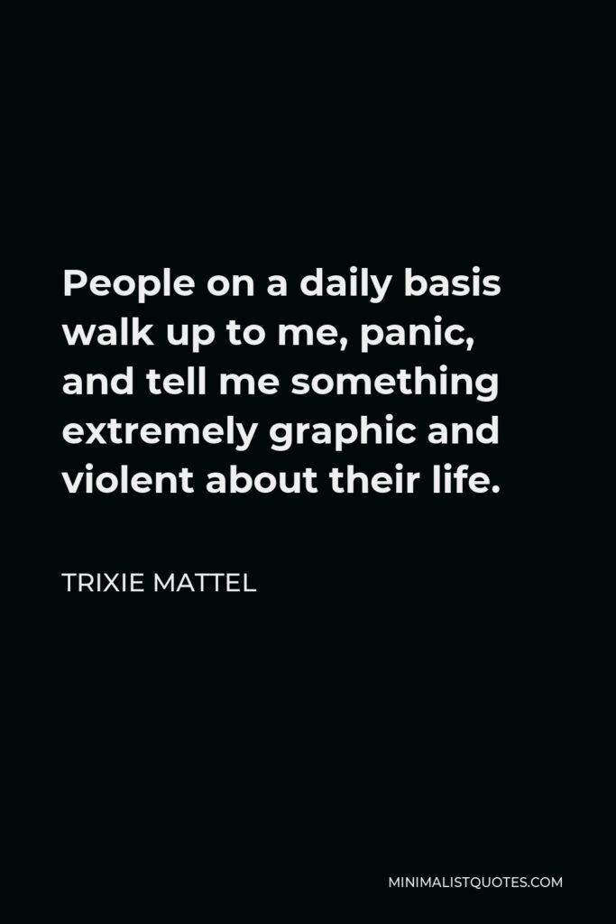 Trixie Mattel Quote - People on a daily basis walk up to me, panic, and tell me something extremely graphic and violent about their life.