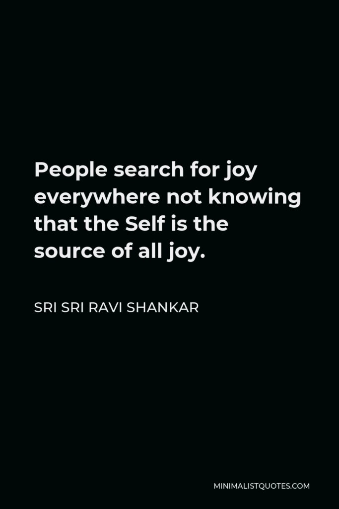 Sri Sri Ravi Shankar Quote - People search for joy everywhere not knowing that the Self is the source of all joy.