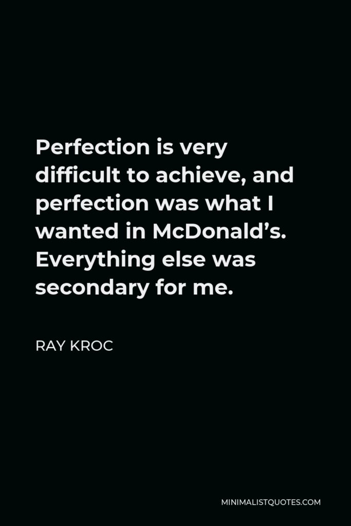 Ray Kroc Quote - Perfection is very difficult to achieve, and perfection was what I wanted in McDonald’s. Everything else was secondary for me.