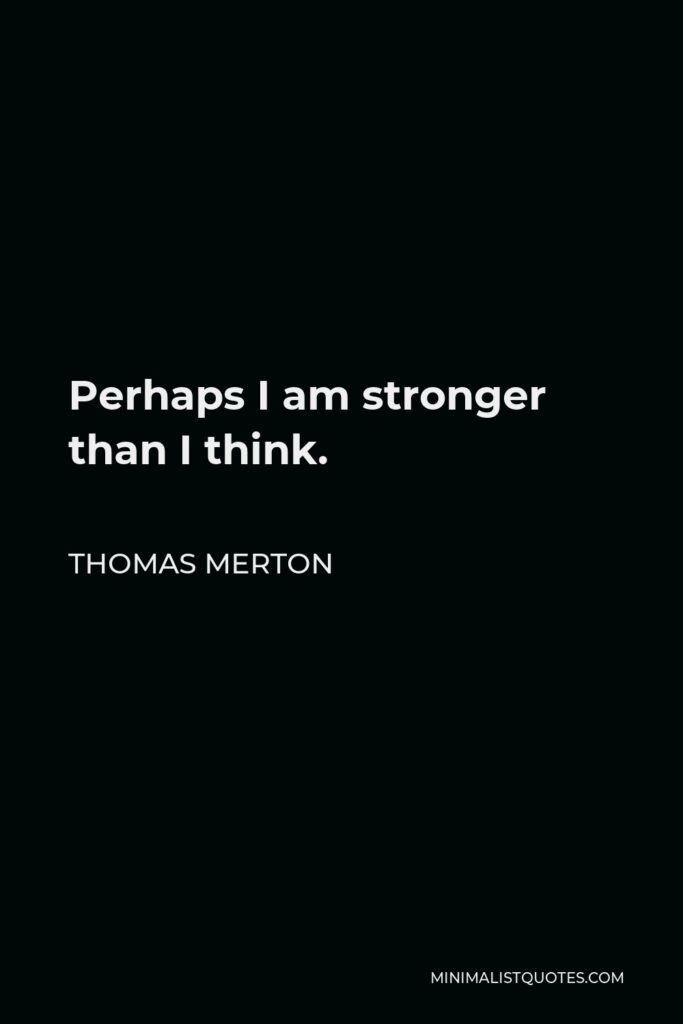 Thomas Merton Quote - Perhaps I am stronger than I think.