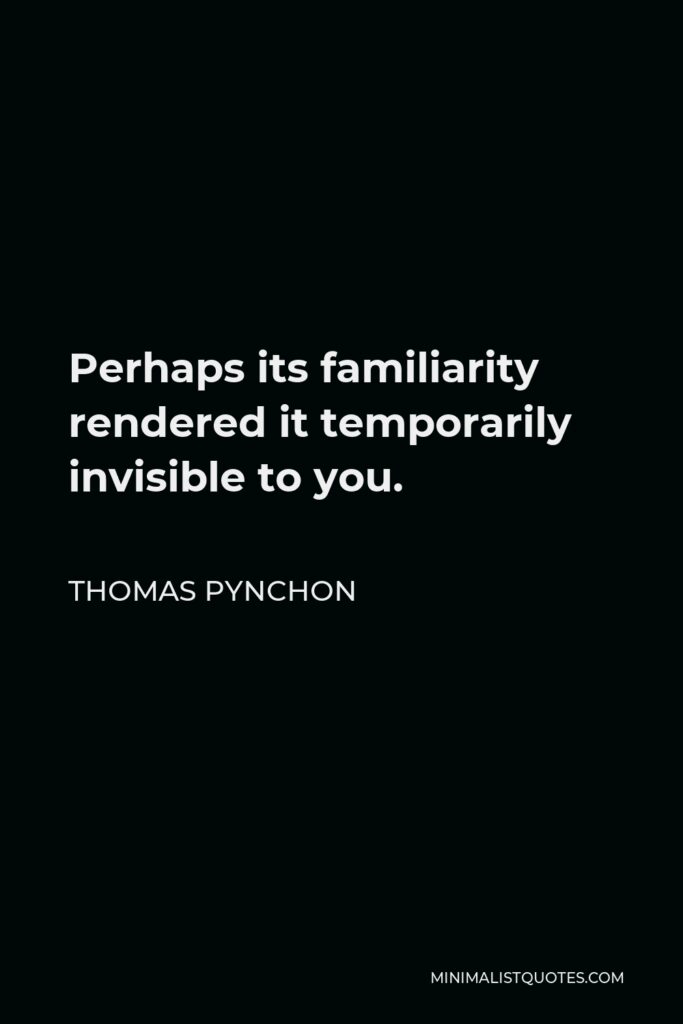 Thomas Pynchon Quote - Perhaps its familiarity rendered it temporarily invisible to you.