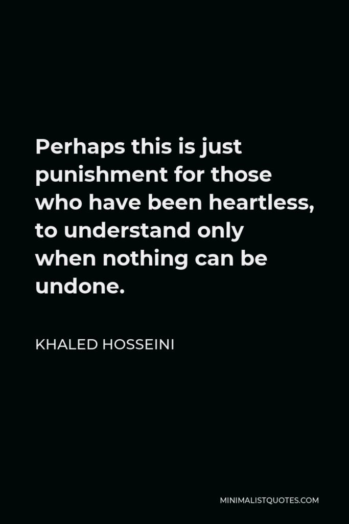 Khaled Hosseini Quote - Perhaps this is just punishment for those who have been heartless, to understand only when nothing can be undone.