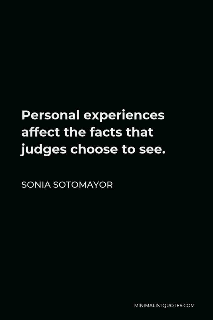 Sonia Sotomayor Quote - Personal experiences affect the facts that judges choose to see.