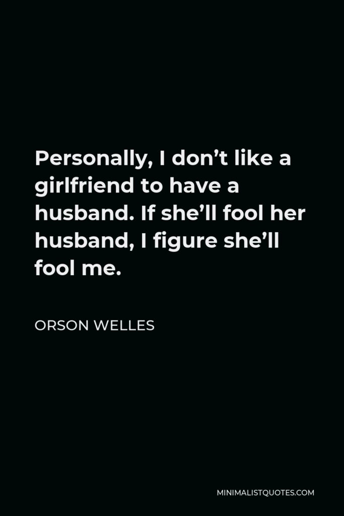 Orson Welles Quote - Personally, I don’t like a girlfriend to have a husband. If she’ll fool her husband, I figure she’ll fool me.
