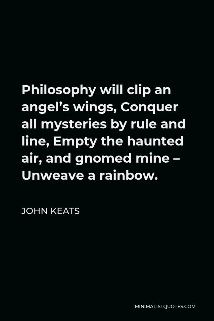 John Keats Quote - Philosophy will clip an angel’s wings, Conquer all mysteries by rule and line, Empty the haunted air, and gnomed mine – Unweave a rainbow.