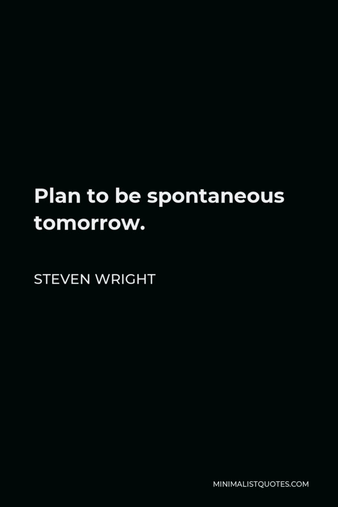 Steven Wright Quote - Plan to be spontaneous tomorrow.