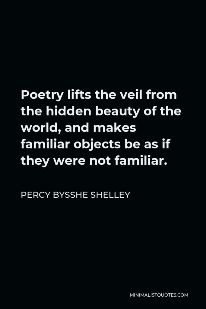 Percy Bysshe Shelley Quote - Poetry lifts the veil from the hidden beauty of the world, and makes familiar objects be as if they were not familiar.