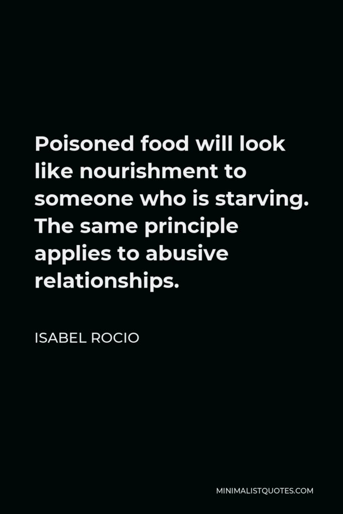 Isabel Rocio Quote - Poisoned food will look like nourishment to someone who is starving. The same principle applies to abusive relationships.