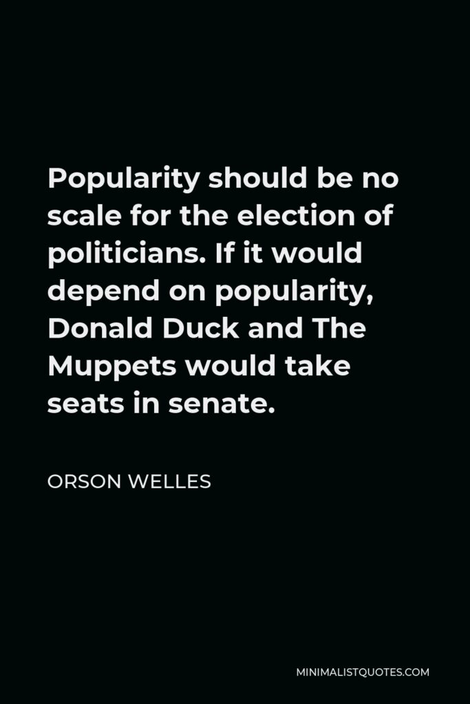 Orson Welles Quote - Popularity should be no scale for the election of politicians. If it would depend on popularity, Donald Duck and The Muppets would take seats in senate.