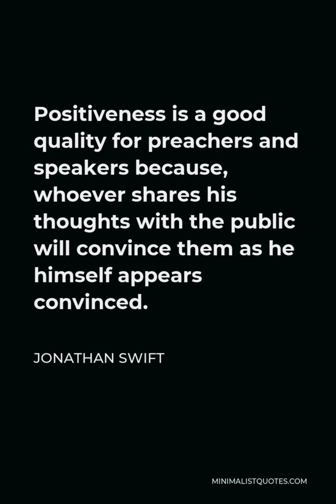 Jonathan Swift Quote - Positiveness is a good quality for preachers and speakers because, whoever shares his thoughts with the public will convince them as he himself appears convinced.