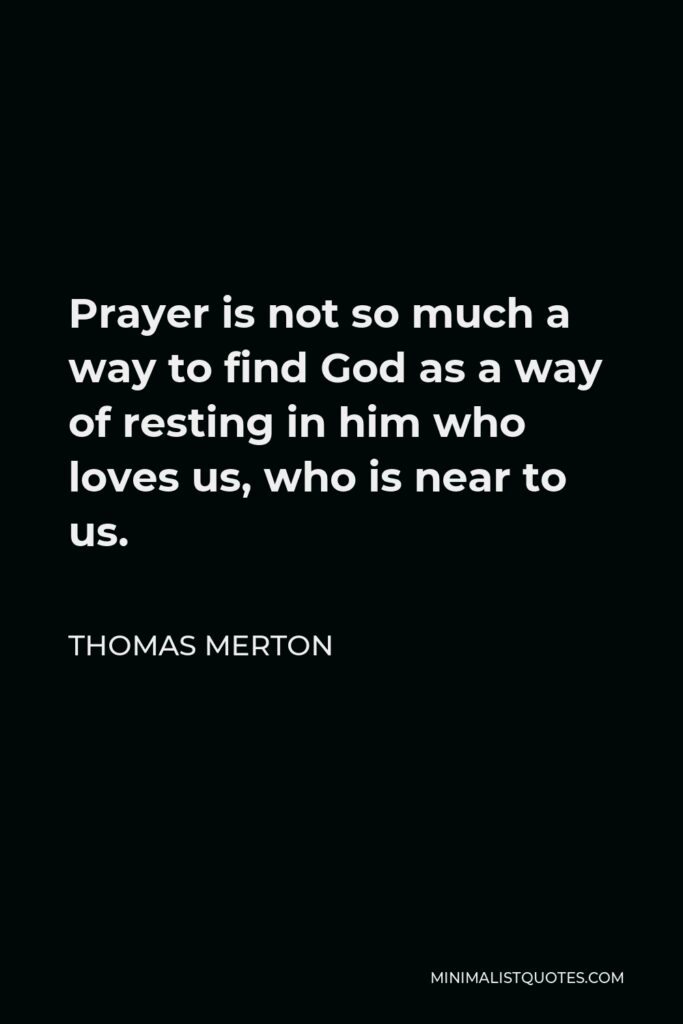 Thomas Merton Quote - Prayer is not so much a way to find God as a way of resting in him who loves us, who is near to us.