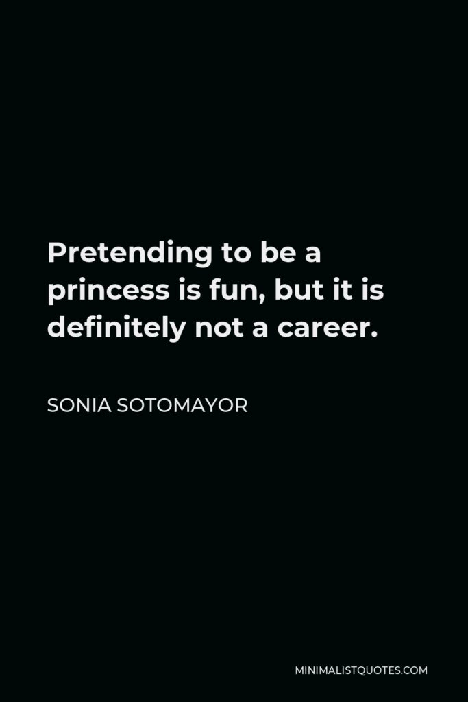Sonia Sotomayor Quote - Pretending to be a princess is fun, but it is definitely not a career.