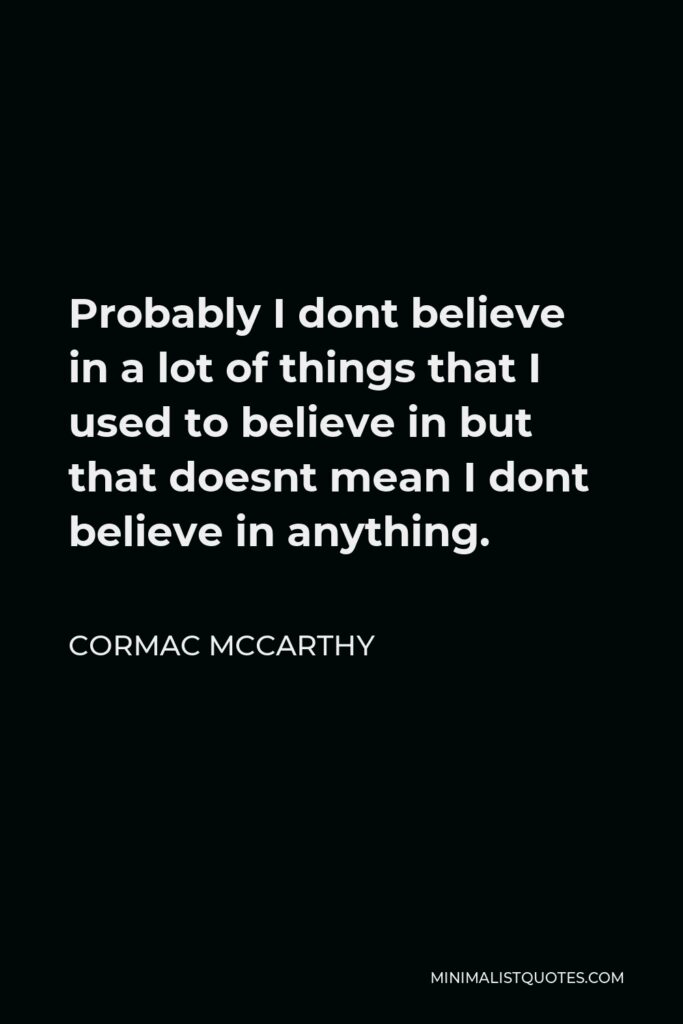 Cormac McCarthy Quote - Probably I dont believe in a lot of things that I used to believe in but that doesnt mean I dont believe in anything.