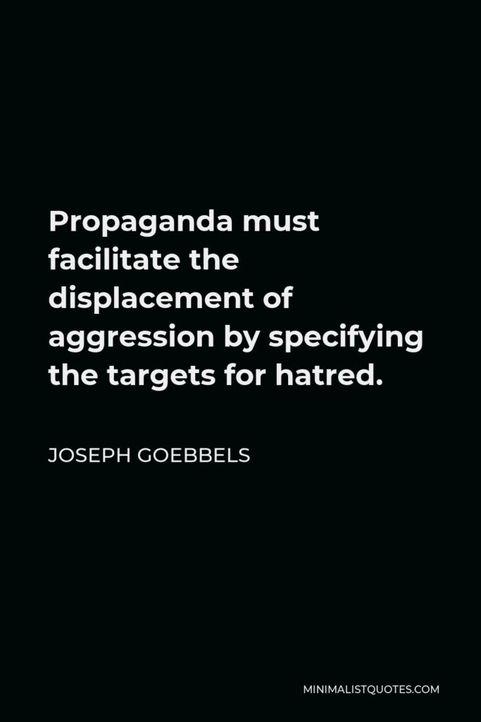 Joseph Goebbels Quote - Propaganda must facilitate the displacement of aggression by specifying the targets for hatred.
