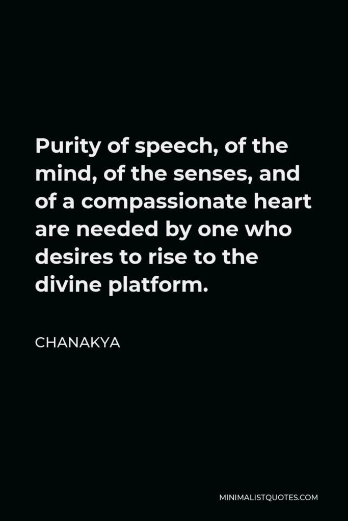 Chanakya Quote - Purity of speech, of the mind, of the senses, and of a compassionate heart are needed by one who desires to rise to the divine platform.
