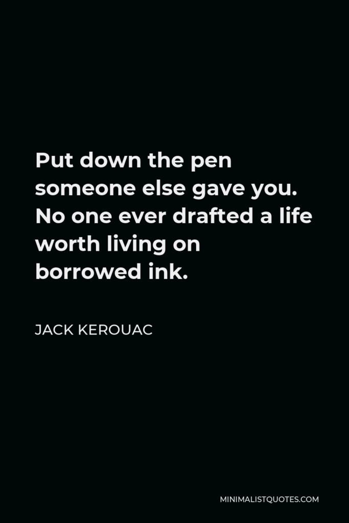 Jack Kerouac Quote - Put down the pen someone else gave you. No one ever drafted a life worth living on borrowed ink.