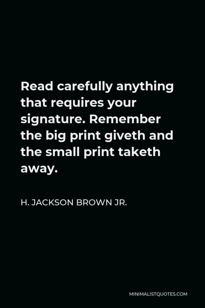 H. Jackson Brown Jr. Quote - Read carefully anything that requires your signature. Remember the big print giveth and the small print taketh away.