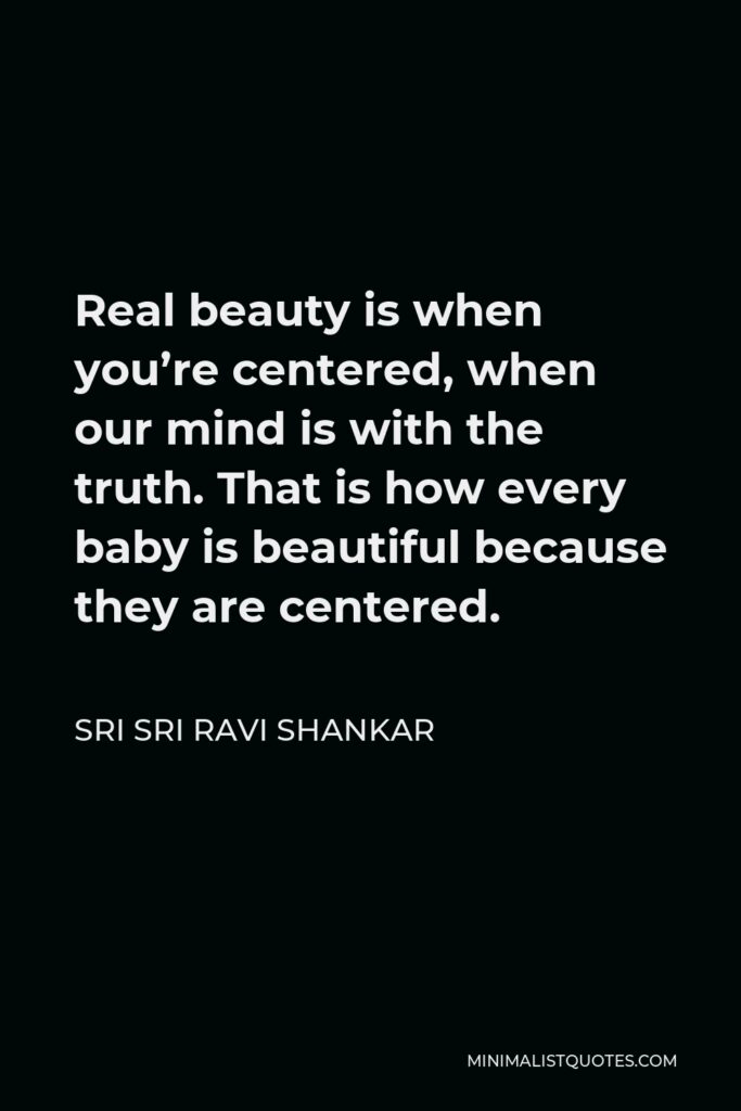 Sri Sri Ravi Shankar Quote - Real beauty is when you’re centered, when our mind is with the truth. That is how every baby is beautiful because they are centered.
