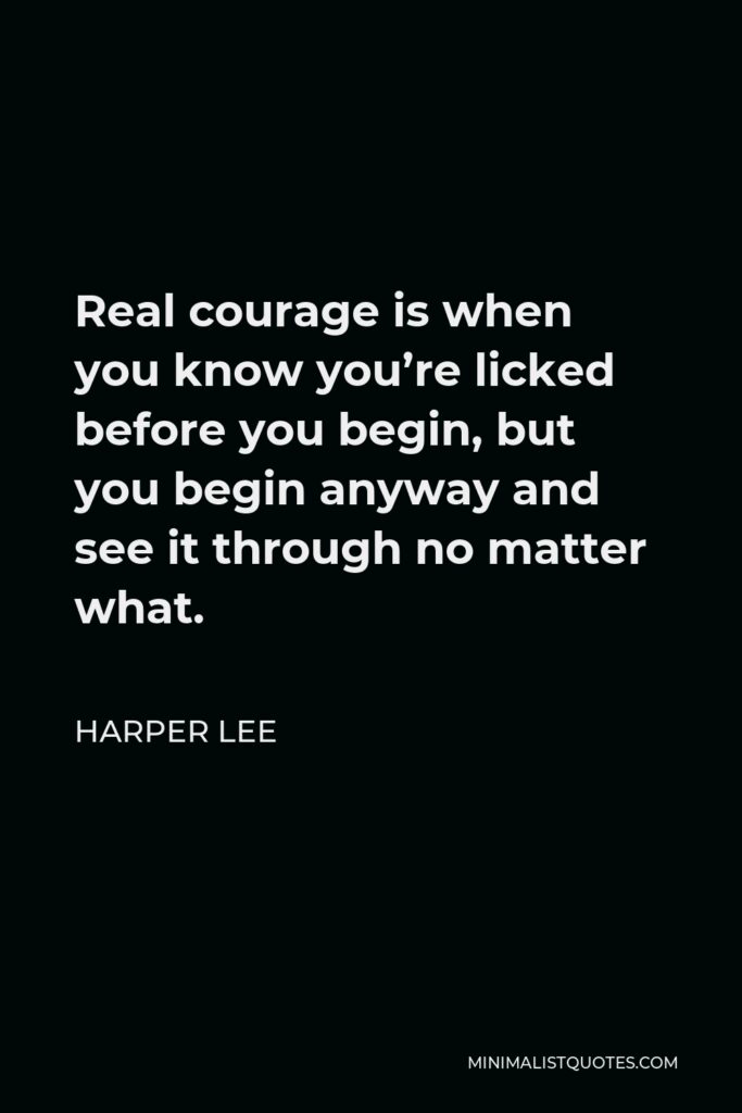 Harper Lee Quote - Real courage is when you know you’re licked before you begin, but you begin anyway and see it through no matter what.
