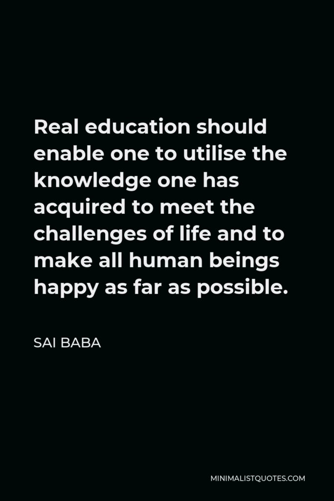 Sai Baba Quote - Real education should enable one to utilise the knowledge one has acquired to meet the challenges of life and to make all human beings happy as far as possible.