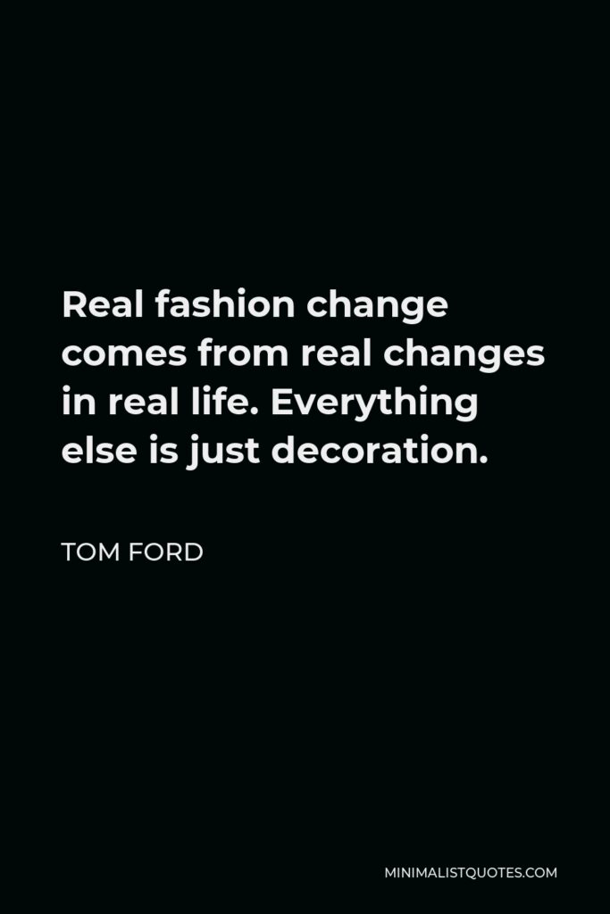 Tom Ford Quote - Real fashion change comes from real changes in real life. Everything else is just decoration.