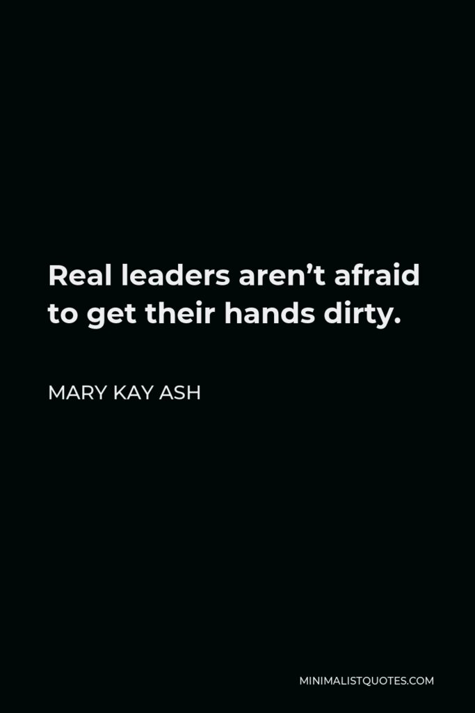 Mary Kay Ash Quote - Real leaders aren’t afraid to get their hands dirty.