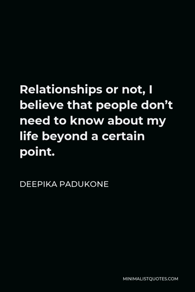 Deepika Padukone Quote - Relationships or not, I believe that people don’t need to know about my life beyond a certain point.