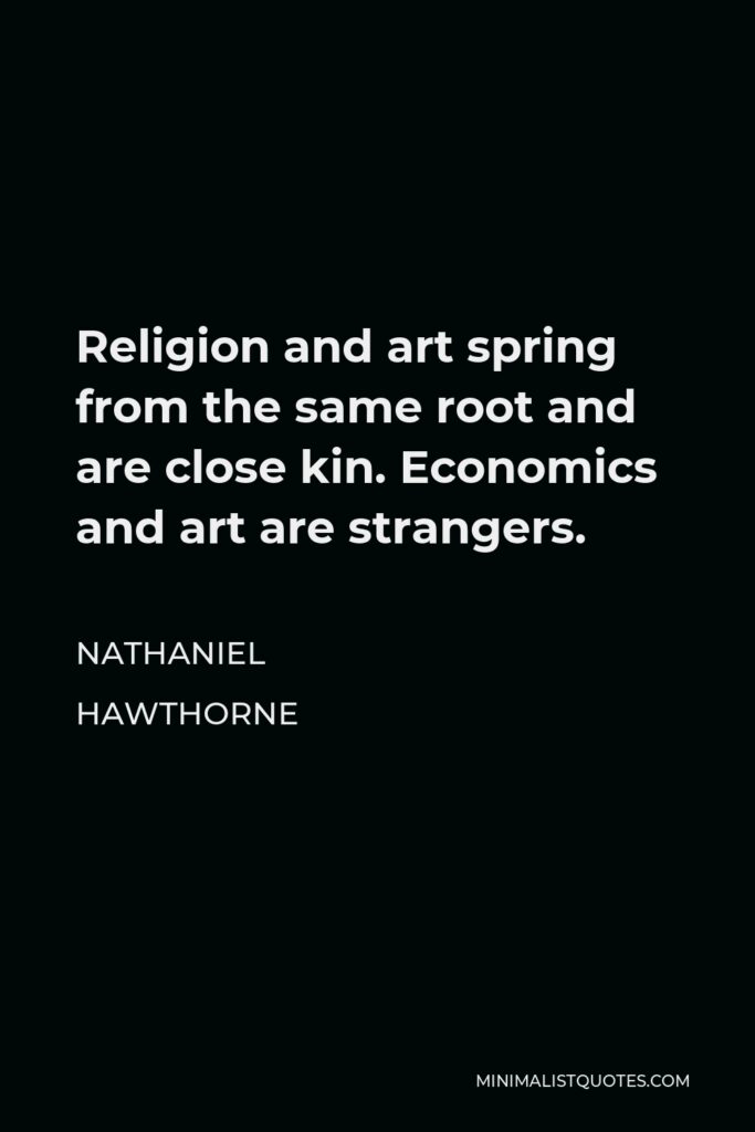Nathaniel Hawthorne Quote - Religion and art spring from the same root and are close kin. Economics and art are strangers.