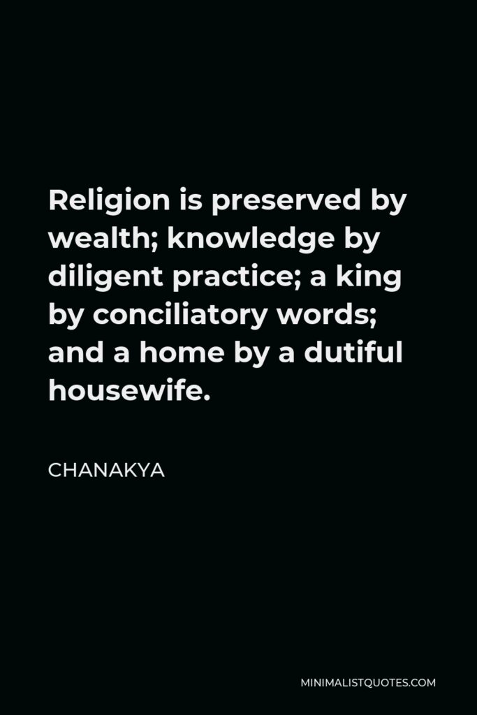 Chanakya Quote - Religion is preserved by wealth; knowledge by diligent practice; a king by conciliatory words; and a home by a dutiful housewife.