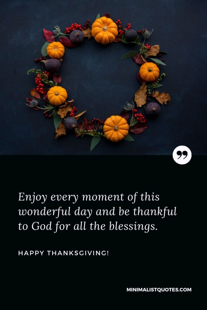 Religious Thanksgiving messages: Enjoy every moment of this wonderful day and be thankful to God for all the blessings. Happy Thanksgiving!