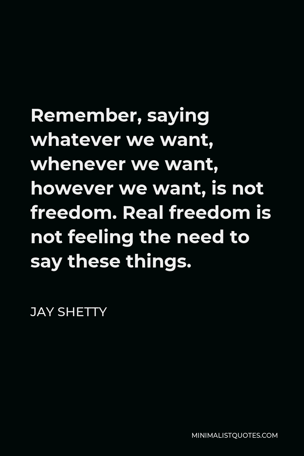 Jay Shetty Quote - Remember, saying whatever we want, whenever we want, however we want, is not freedom. Real freedom is not feeling the need to say these things.