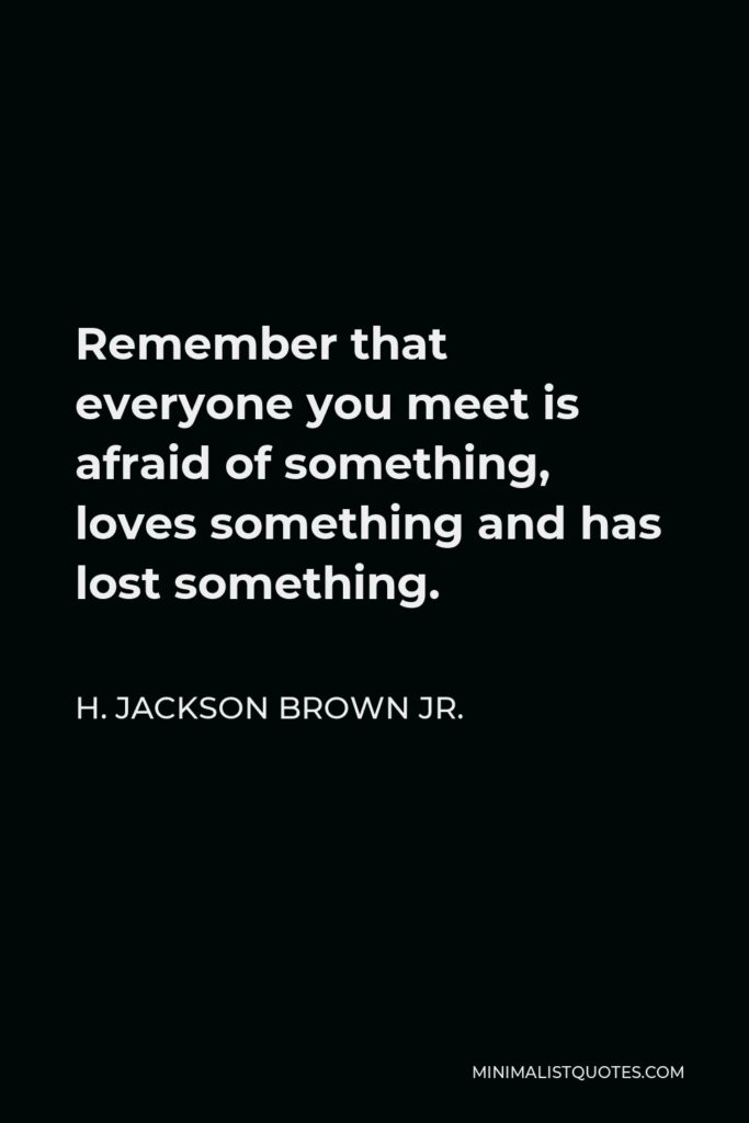 H. Jackson Brown Jr. Quote - Remember that everyone you meet is afraid of something, loves something and has lost something.