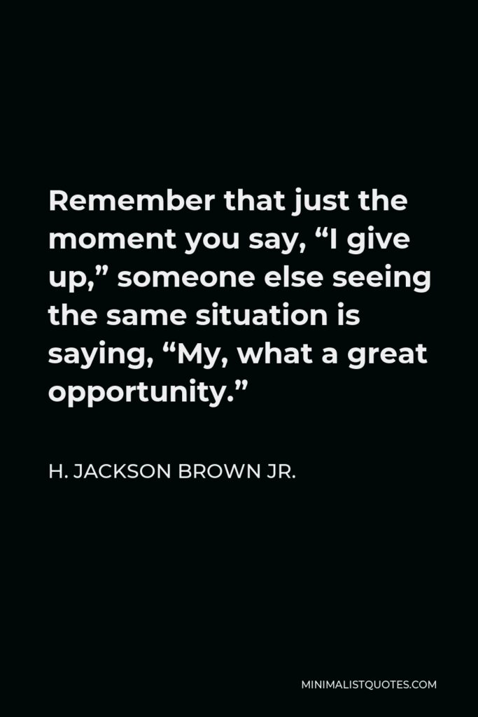 H. Jackson Brown Jr. Quote - Remember that just the moment you say, “I give up,” someone else seeing the same situation is saying, “My, what a great opportunity.”