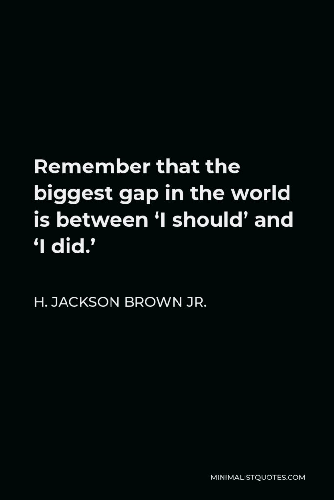H. Jackson Brown Jr. Quote - Remember that the biggest gap in the world is between ‘I should’ and ‘I did.’