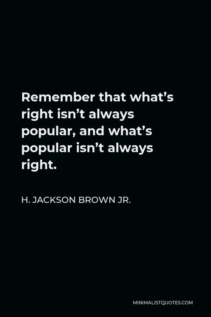 H. Jackson Brown Jr. Quote - Remember that what’s right isn’t always popular, and what’s popular isn’t always right.