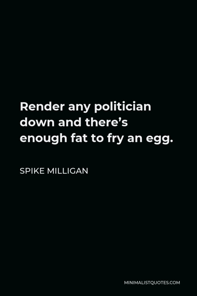 Spike Milligan Quote - Render any politician down and there’s enough fat to fry an egg.