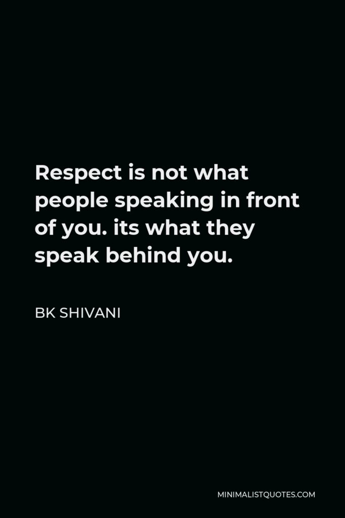 BK Shivani Quote - Respect is not what people speaking in front of you. its what they speak behind you.