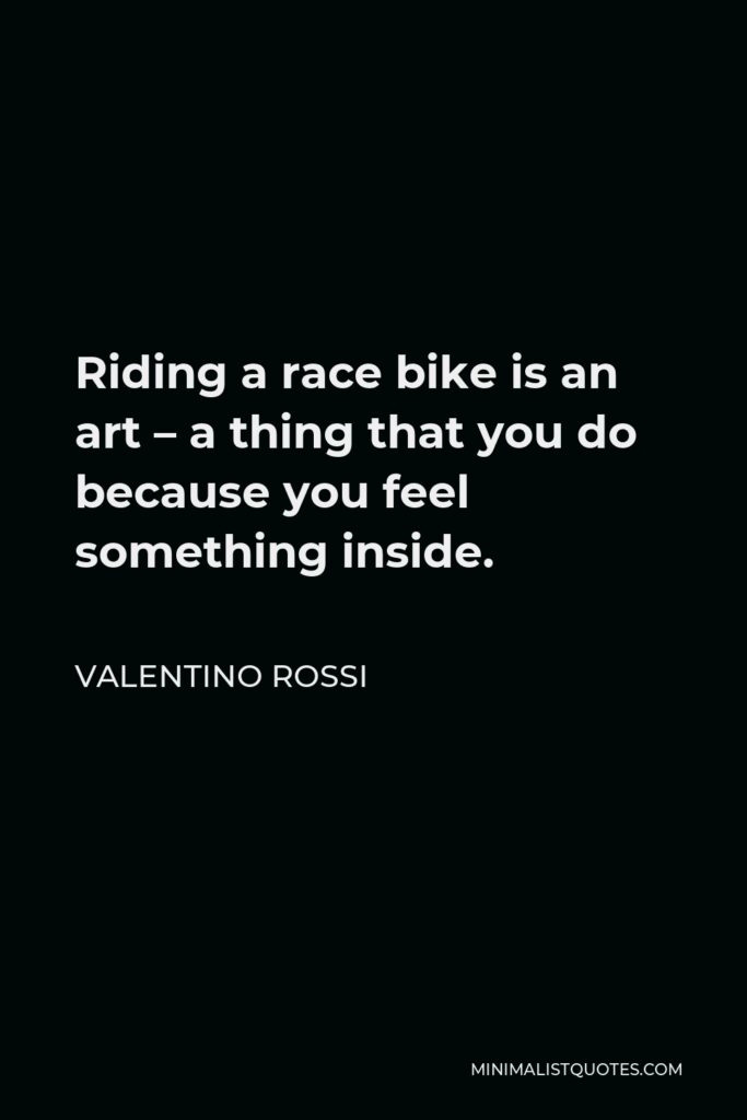 Valentino Rossi Quote - Riding a race bike is an art – a thing that you do because you feel something inside.