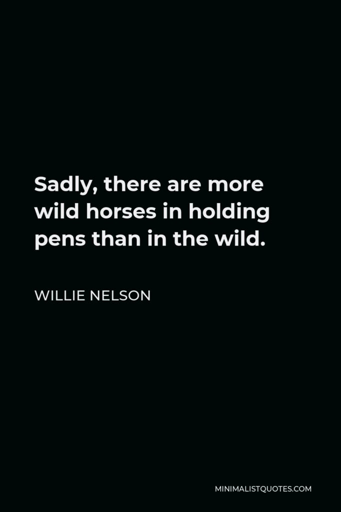 Willie Nelson Quote - Sadly, there are more wild horses in holding pens than in the wild.