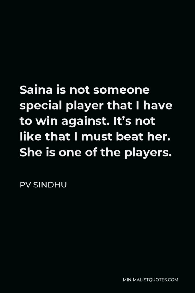 PV Sindhu Quote - Saina is not someone special player that I have to win against. It’s not like that I must beat her. She is one of the players.